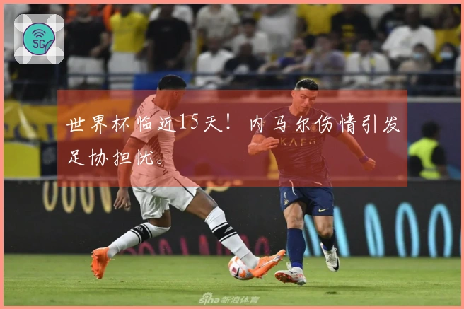 世界杯临近15天!内马尔伤情引发足协担忧。