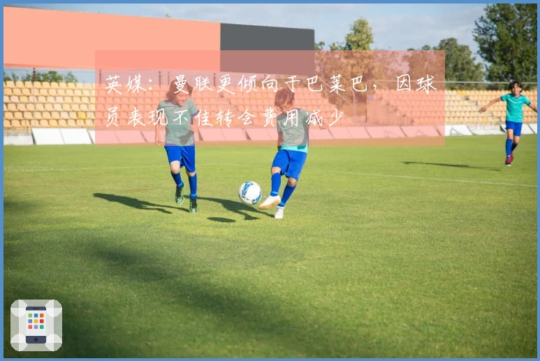英媒：曼联更倾向于巴莱巴，因球员表现不佳转会费用减少
