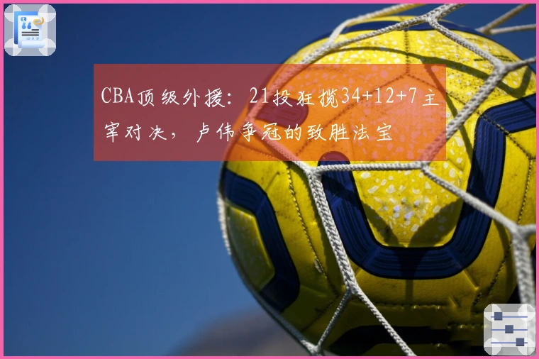 CBA顶级外援：21投狂揽34+12+7主宰对决，卢伟争冠的致胜法宝