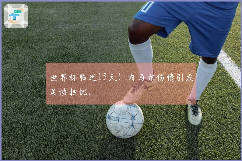 世界杯临近15天！内马尔伤情引发足协担忧。